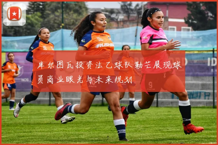 库尔图瓦投资法乙球队勒芒展现球员商业眼光与未来规划