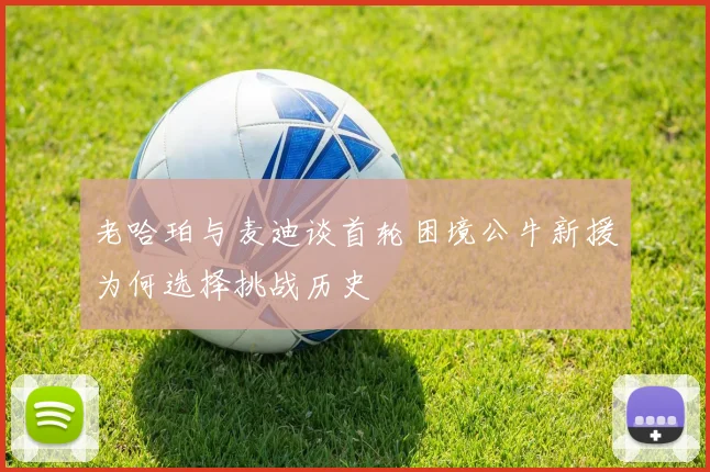 老哈珀与麦迪谈首轮困境公牛新援为何选择挑战历史