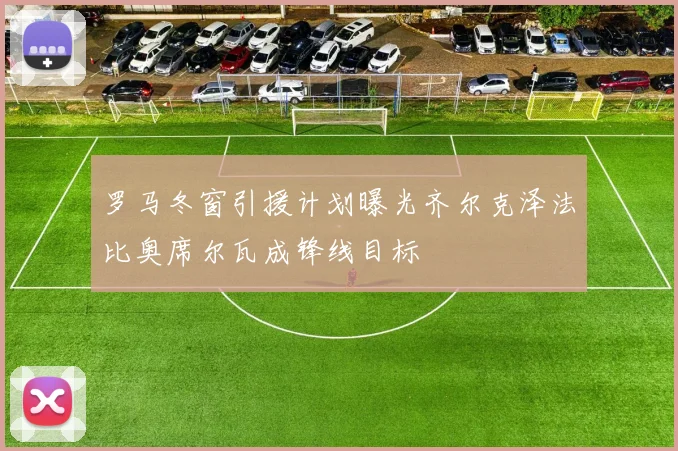 罗马冬窗引援计划曝光齐尔克泽法比奥席尔瓦成锋线目标