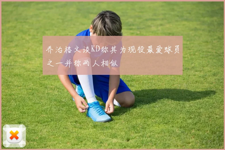乔治格文谈KD称其为现役最爱球员之一并称两人相似