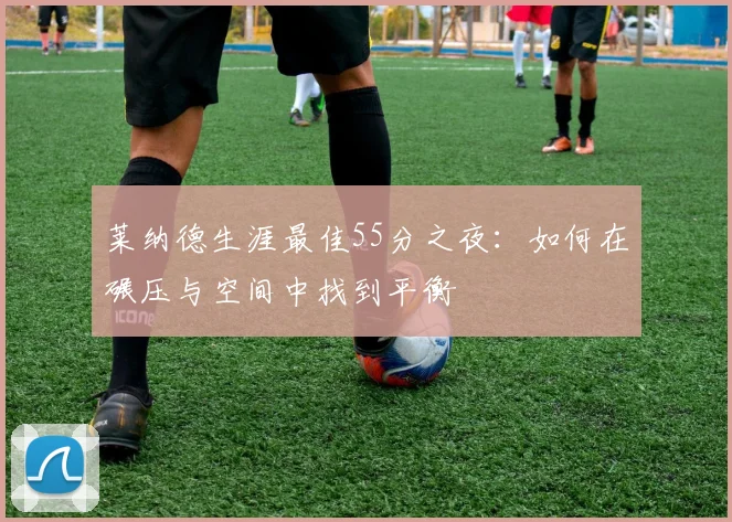 莱纳德生涯最佳55分之夜：如何在碾压与空间中找到平衡