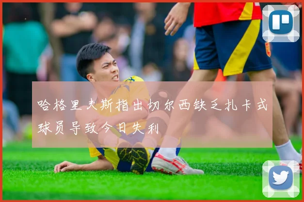 哈格里夫斯指出切尔西缺乏扎卡式球员导致今日失利
