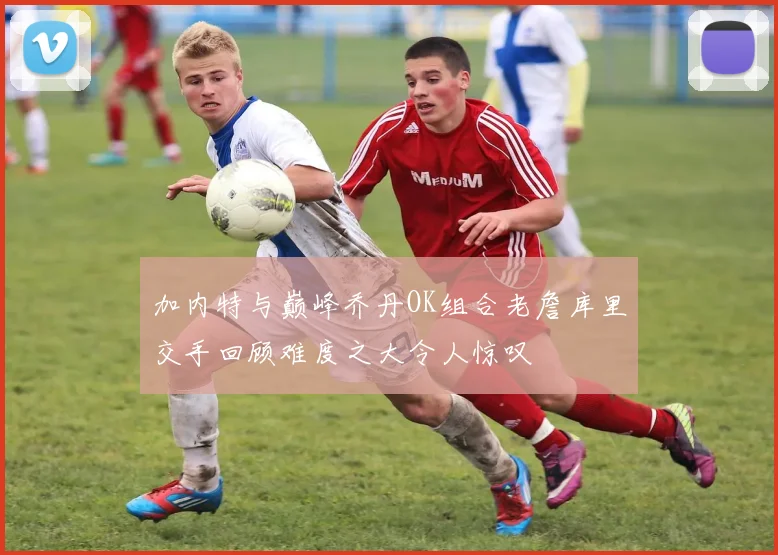 加内特与巅峰乔丹OK组合老詹库里交手回顾难度之大令人惊叹