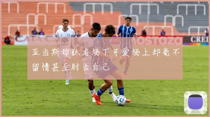 亚当斯称狄龙场下可爱场上却毫不留情甚至肘击自己