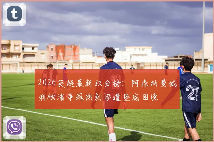 2026英超最新积分榜：阿森纳曼城利物浦争冠热刺惨遭垫底困境