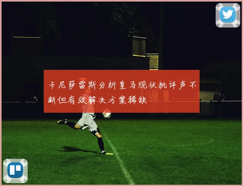 卡尼萨雷斯分析皇马现状批评声不断但有效解决方案稀缺