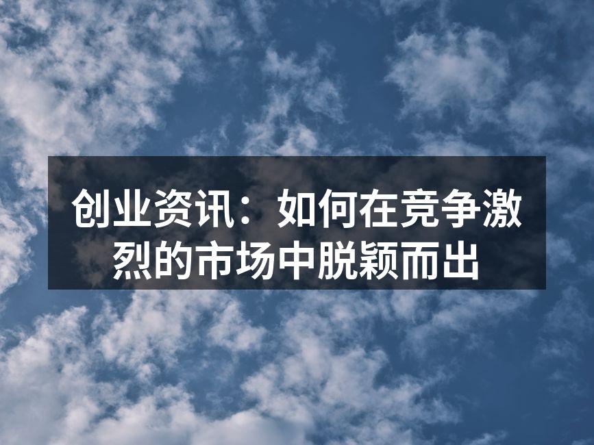 创业资讯：如何在竞争激烈的市场中脱颖而出